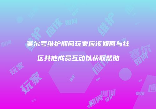赛尔号维护期间玩家应该如何与社区其他成员互动以获取帮助