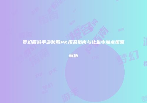 梦幻西游手游跨服PK报名指南与化生寺加点策略解析