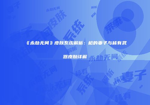 《永劫无间》皮肤系统解析：枪的妻子与稀有武器皮肤详解
