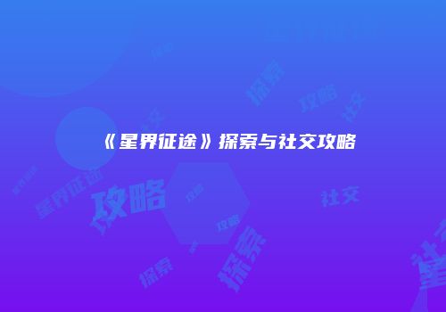 《星界征途》探索与社交攻略