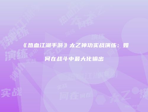 《热血江湖手游》太乙神功实战演练：如何在战斗中最大化输出