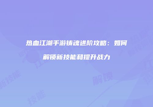 热血江湖手游铸魂进阶攻略：如何解锁新技能和提升战力