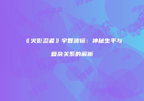 《火影忍者》宇智波镜：神秘生平与复杂关系的解析