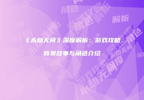 《永劫无间》深度解析：游戏攻略、背景故事与角色介绍