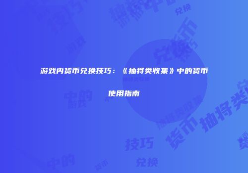 游戏内货币兑换技巧：《抽将类收集》中的货币使用指南