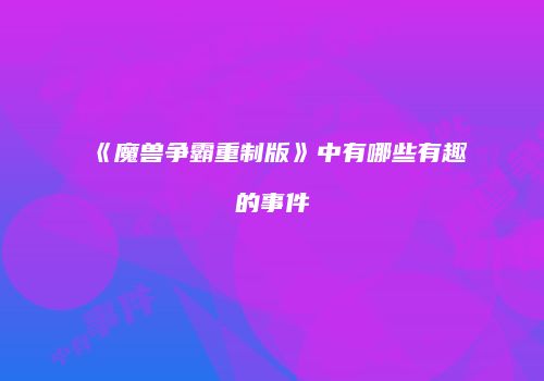 《魔兽争霸重制版》中有哪些有趣的事件