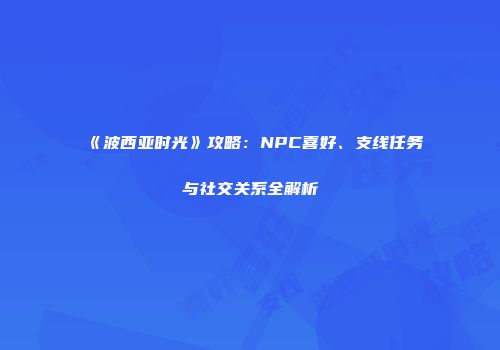 《波西亚时光》攻略：NPC喜好、支线任务与社交关系全解析