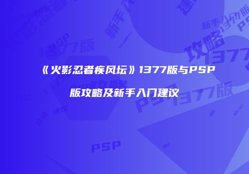 《火影忍者疾风坛》1377版与PSP版攻略及新手入门建议