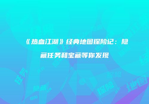 《热血江湖》经典地图探险记:隐藏任务和宝藏等你发现