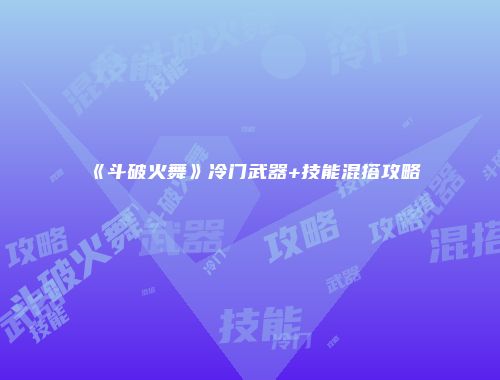 《斗破火舞》冷门武器+技能混搭攻略