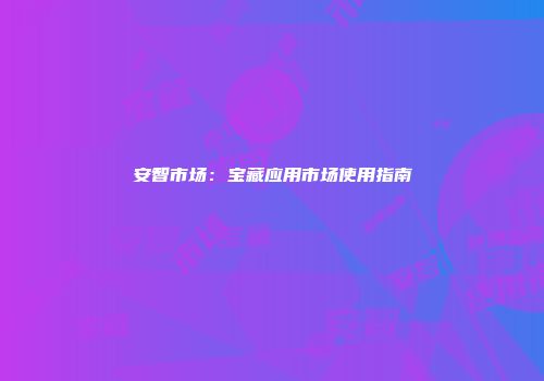 安智市场：宝藏应用市场使用指南