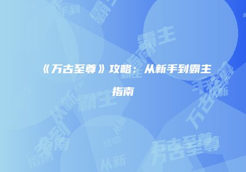 《万古至尊》攻略：从新手到霸主指南