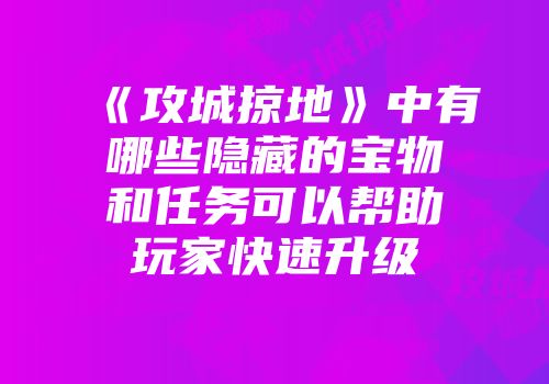 《攻城掠地》中有哪些隐藏的宝物和任务可以帮助玩家快速升级