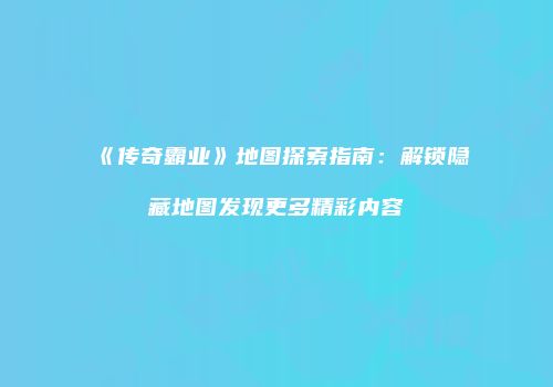 《传奇霸业》地图探索指南：解锁隐藏地图发现更多精彩内容