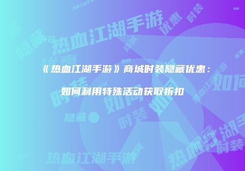 《热血江湖手游》商城时装隐藏优惠：如何利用特殊活动获取折扣