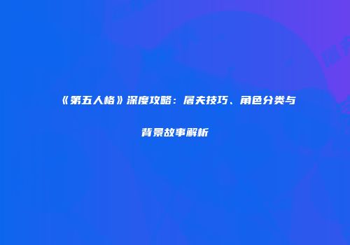 《第五人格》深度攻略：屠夫技巧、角色分类与背景故事解析