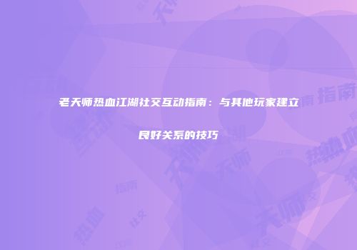 老天师热血江湖社交互动指南：与其他玩家建立良好关系的技巧