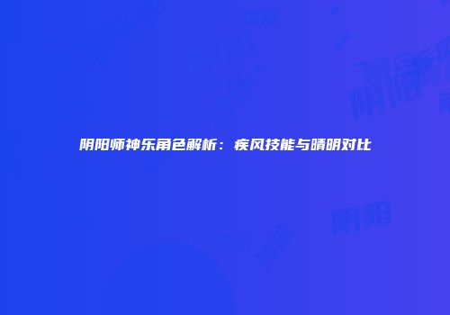阴阳师神乐角色解析：疾风技能与晴明对比