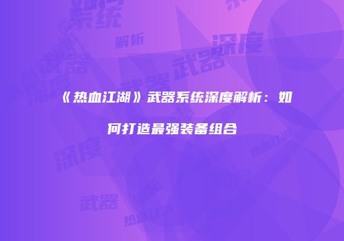 《热血江湖》武器系统深度解析：如何打造最强装备组合