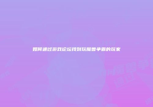 如何通过游戏论坛找到玩魔兽争霸的玩家