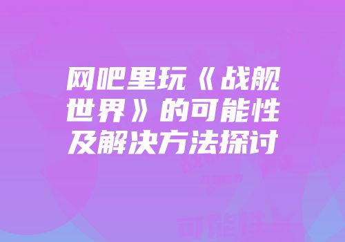 网吧里玩《战舰世界》的可能性及解决方法探讨