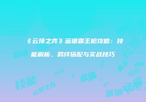 《云顶之弈》蓝银霸王枪攻略：技能解析、羁绊搭配与实战技巧