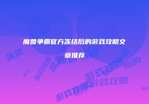 魔兽争霸官方冻结后的游戏攻略文章推荐