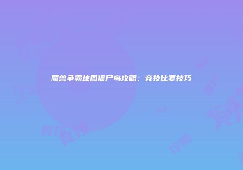 魔兽争霸地图僵尸岛攻略：竞技比赛技巧
