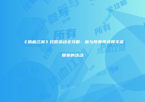 《热血江湖》日常活动全攻略：参与所有可获得丰富回报的活动