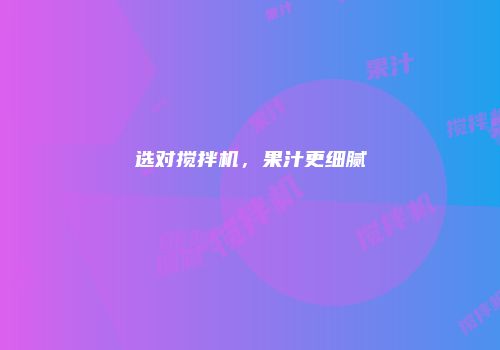 选对搅拌机，果汁更细腻
