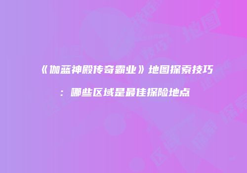 《伽蓝神殿传奇霸业》地图探索技巧：哪些区域是最佳探险地点