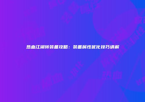 热血江湖转装备攻略：装备属性优化技巧讲解