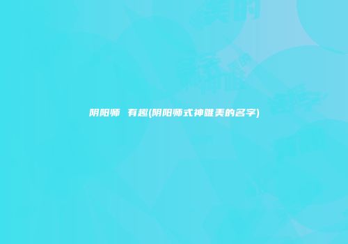 阴阳师 有趣(阴阳师式神唯美的名字)