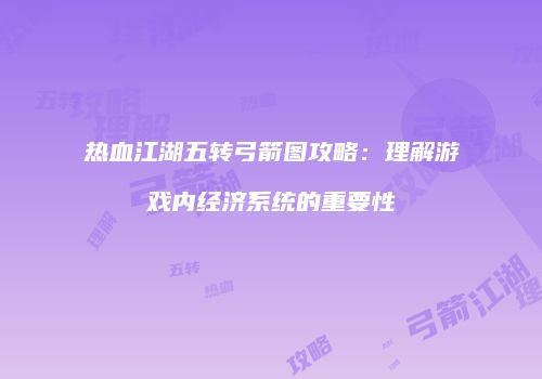 热血江湖五转弓箭图攻略：理解游戏内经济系统的重要性
