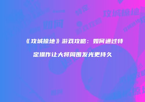 《攻城掠地》游戏攻略：如何通过特定操作让大将周围发光更持久