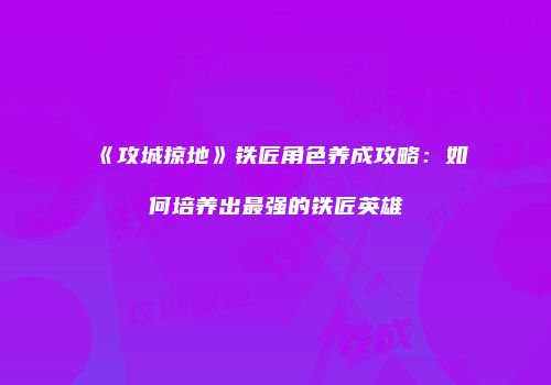 《攻城掠地》铁匠角色养成攻略：如何培养出最强的铁匠英雄