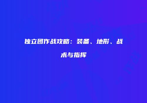 独立团作战攻略：装备、地形、战术与指挥