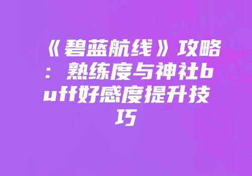 《碧蓝航线》攻略：熟练度与神社buff好感度提升技巧