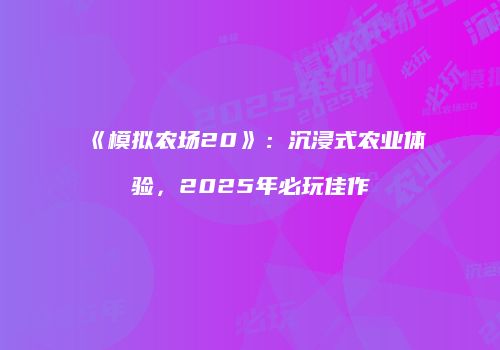 《模拟农场20》：沉浸式农业体验，2025年必玩佳作