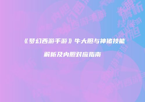 《梦幻西游手游》牛大胆与神猪技能解析及内胆对应指南