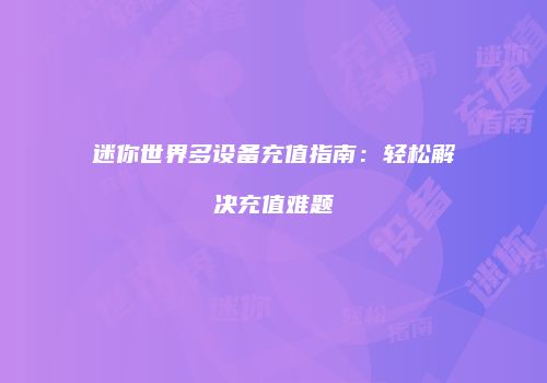 迷你世界多设备充值指南：轻松解决充值难题