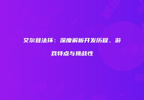 艾尔登法环：深度解析开发历程、游戏特点与挑战性