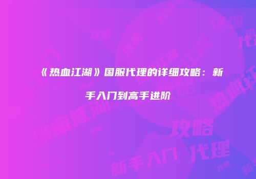 《热血江湖》国服代理的详细攻略:新手入门到高手进阶