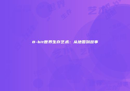 8-bit世界生存艺术：从地图到故事