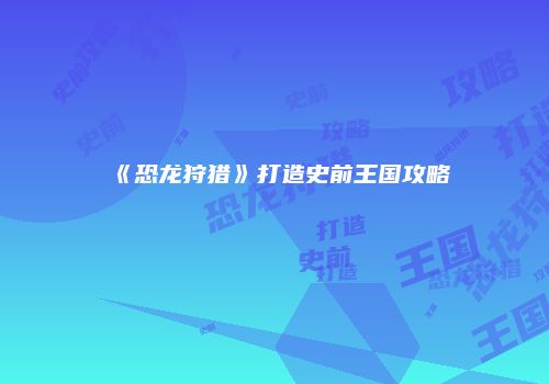 《恐龙狩猎》打造史前王国攻略
