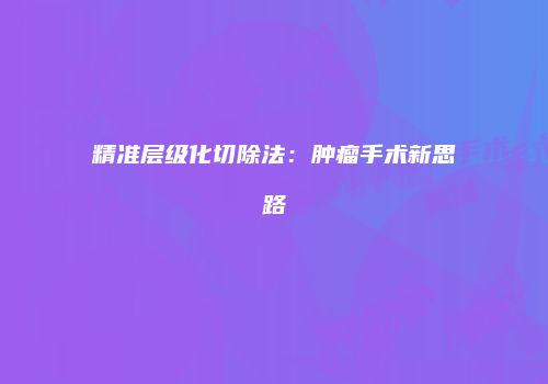精准层级化切除法：肿瘤手术新思路