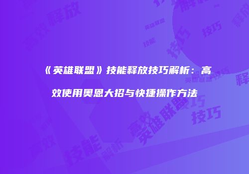 《英雄联盟》技能释放技巧解析：高效使用奥恩大招与快捷操作方法