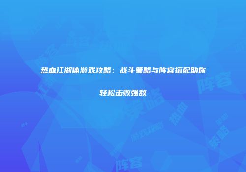 热血江湖体游戏攻略：战斗策略与阵容搭配助你轻松击败强敌
