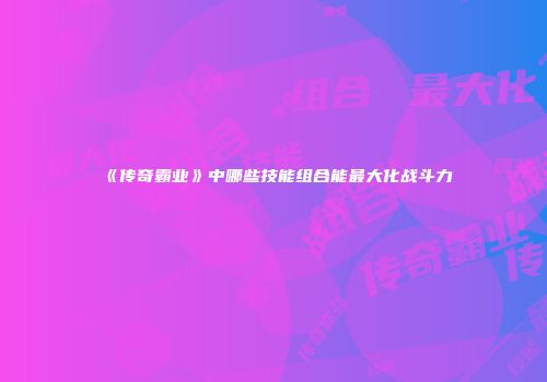 《传奇霸业》中哪些技能组合能最大化战斗力