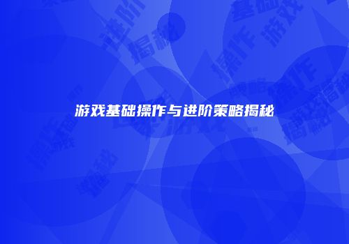 游戏基础操作与进阶策略揭秘